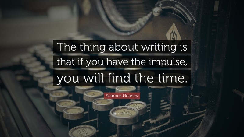 Seamus Heaney Quote: “The thing about writing is that if you have the impulse, you will find the time.”