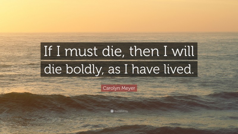Carolyn Meyer Quote: “If I must die, then I will die boldly, as I have lived.”