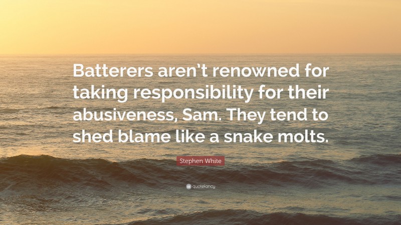 Stephen White Quote: “Batterers aren’t renowned for taking responsibility for their abusiveness, Sam. They tend to shed blame like a snake molts.”