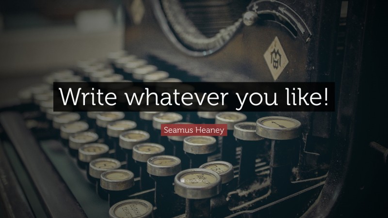 Seamus Heaney Quote: “Write whatever you like!”