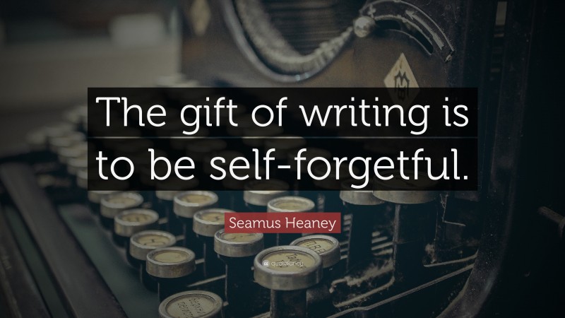 Seamus Heaney Quote: “The gift of writing is to be self-forgetful.”