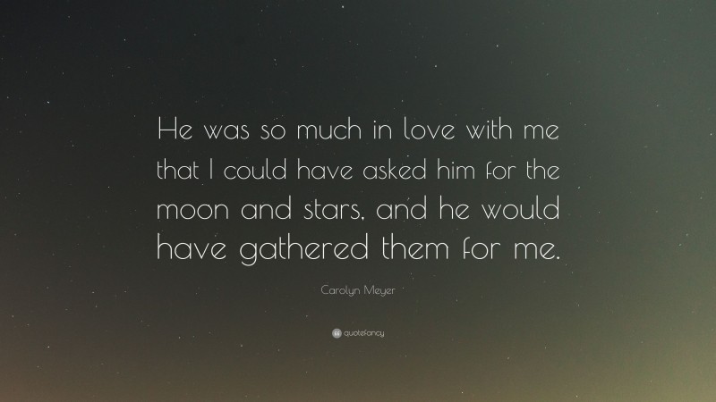 Carolyn Meyer Quote: “He was so much in love with me that I could have asked him for the moon and stars, and he would have gathered them for me.”