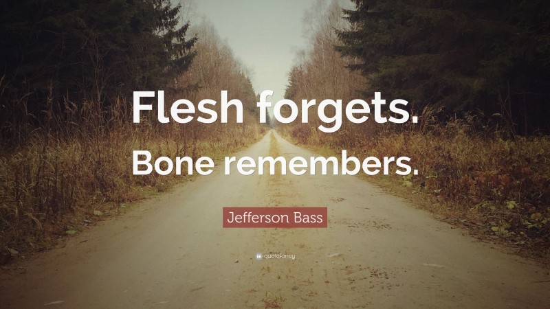 Jefferson Bass Quote: “Flesh forgets. Bone remembers.”
