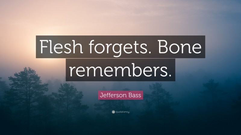 Jefferson Bass Quote: “Flesh forgets. Bone remembers.”