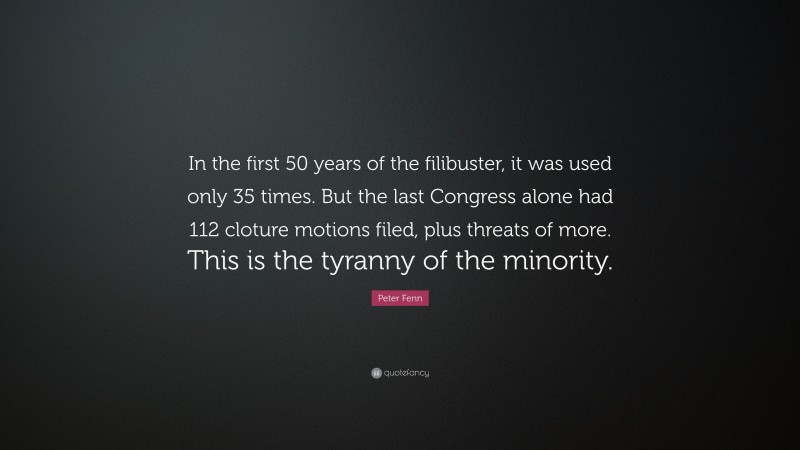 Peter Fenn Quote: “In the first 50 years of the filibuster, it was used only 35 times. But the last Congress alone had 112 cloture motions filed, plus threats of more. This is the tyranny of the minority.”