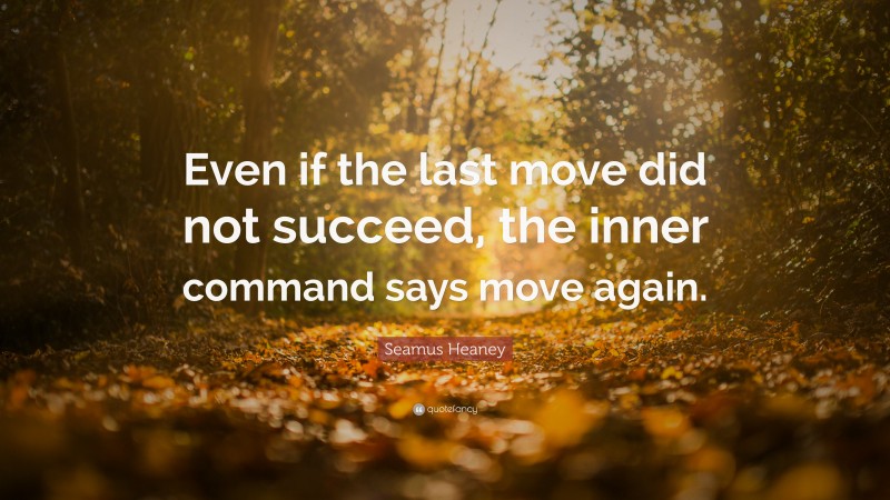 Seamus Heaney Quote: “Even if the last move did not succeed, the inner command says move again.”