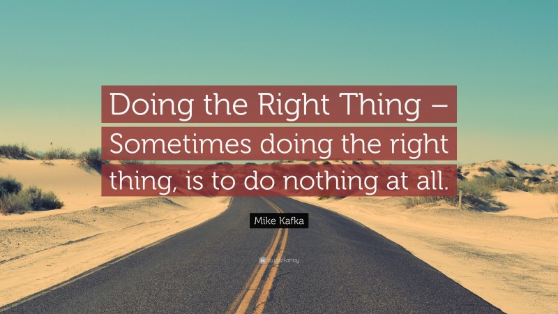 Mike Kafka Quote: “Doing the Right Thing – Sometimes doing the right thing, is to do nothing at all.”