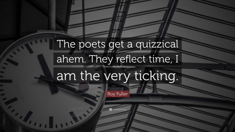 Roy Fuller Quote: “The poets get a quizzical ahem. They reflect time, I am the very ticking.”