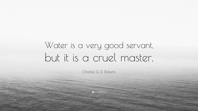 Charles G. D. Roberts Quote: “Water is a very good servant, but it is a cruel master.”
