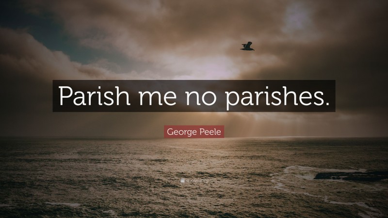 George Peele Quote: “Parish me no parishes.”