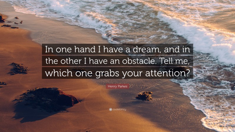 Henry Parkes Quote: “In one hand I have a dream, and in the other I have an obstacle. Tell me, which one grabs your attention?”