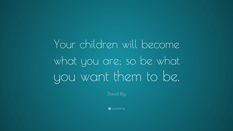 David Bly Quote: “Your children will become what you are; so be what you want them to be.”