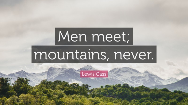 Lewis Cass Quote: “Men meet; mountains, never.”