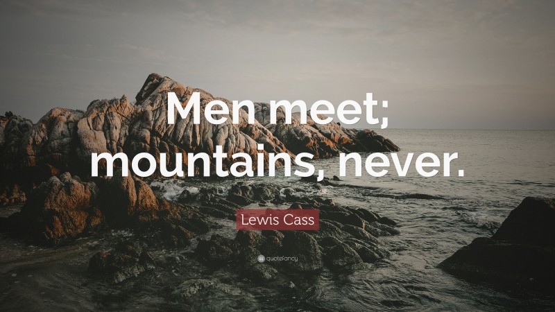 Lewis Cass Quote: “Men meet; mountains, never.”