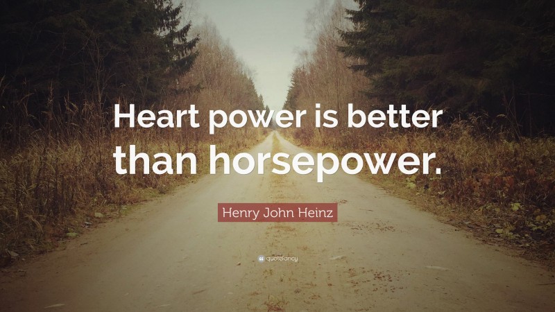 Henry John Heinz Quote: “Heart power is better than horsepower.”