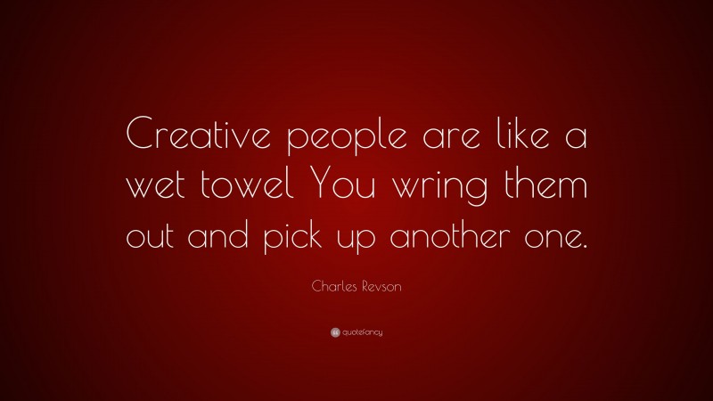Charles Revson Quote: “Creative people are like a wet towel You wring them out and pick up another one.”