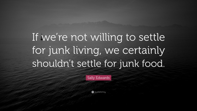 Sally Edwards Quote: “If we’re not willing to settle for junk living, we certainly shouldn’t settle for junk food.”