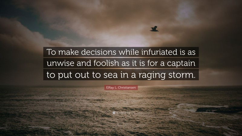 ElRay L. Christiansen Quote: “To make decisions while infuriated is as unwise and foolish as it is for a captain to put out to sea in a raging storm.”