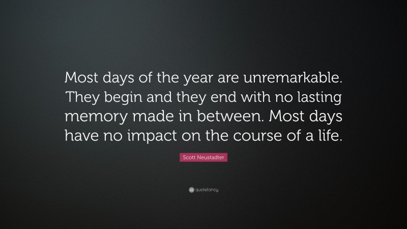 Scott Neustadter Quote: “Most days of the year are unremarkable. They begin and they end with no lasting memory made in between. Most days have no impact on the course of a life.”