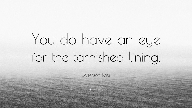 Jefferson Bass Quote: “You do have an eye for the tarnished lining.”