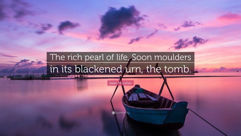 Isaac McLellan Quote: “The rich pearl of life, Soon moulders in its blackened urn, the tomb.”