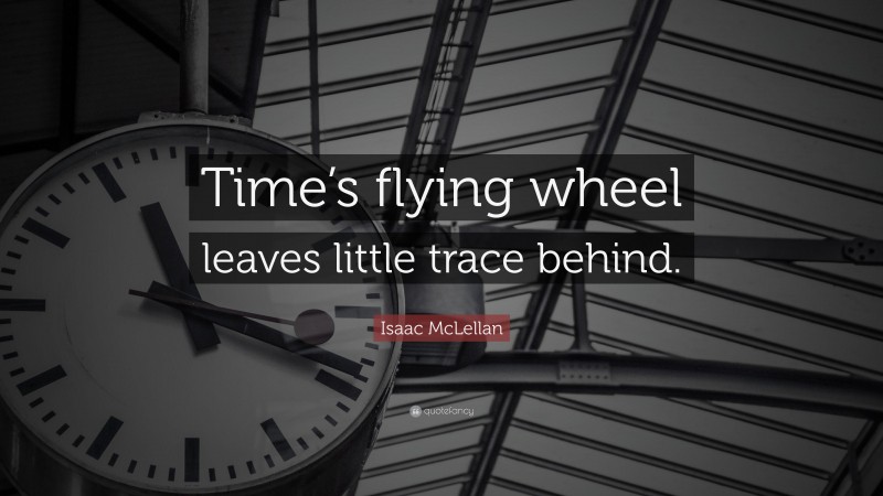 Isaac McLellan Quote: “Time’s flying wheel leaves little trace behind.”