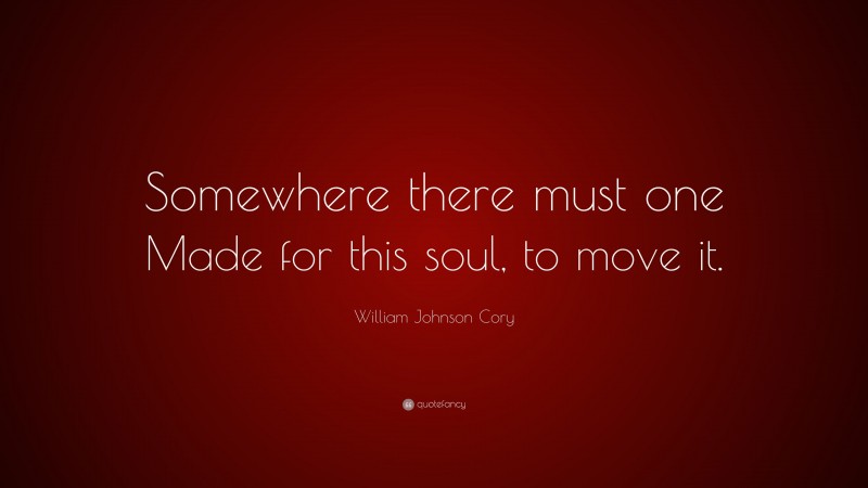William Johnson Cory Quote: “Somewhere there must one Made for this soul, to move it.”
