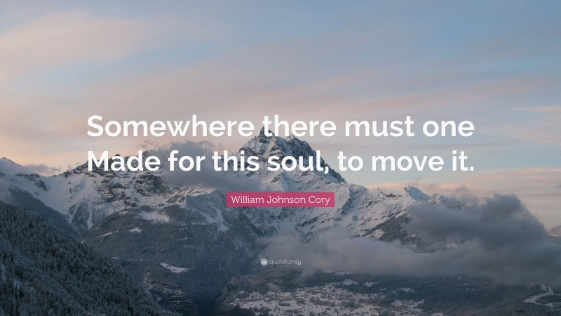 William Johnson Cory Quote: “Somewhere there must one Made for this soul, to move it.”