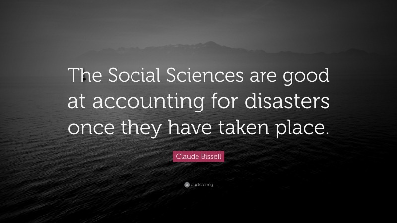 Claude Bissell Quote: “The Social Sciences are good at accounting for disasters once they have taken place.”