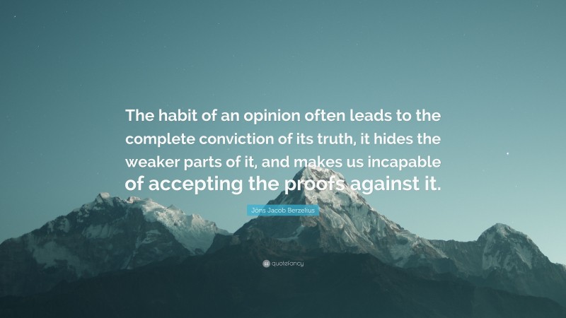 Jöns Jacob Berzelius Quote: “The habit of an opinion often leads to the complete conviction of its truth, it hides the weaker parts of it, and makes us incapable of accepting the proofs against it.”