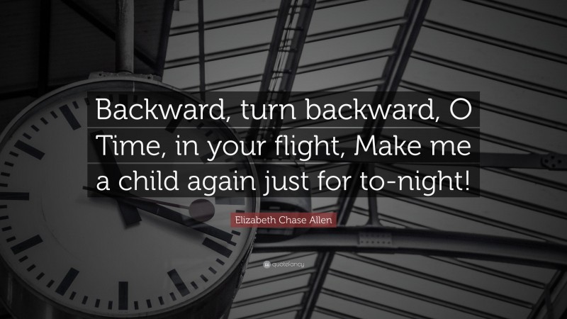 Elizabeth Chase Allen Quote: “Backward, turn backward, O Time, in your flight, Make me a child again just for to-night!”