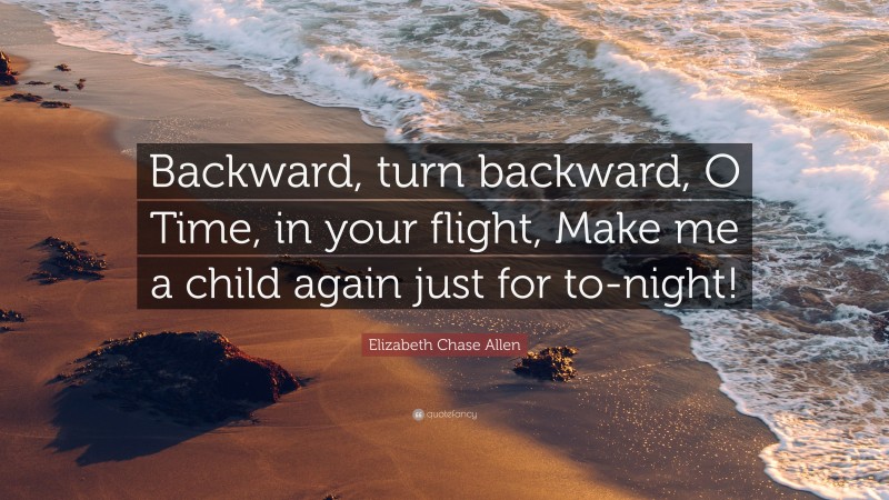 Elizabeth Chase Allen Quote: “Backward, turn backward, O Time, in your flight, Make me a child again just for to-night!”