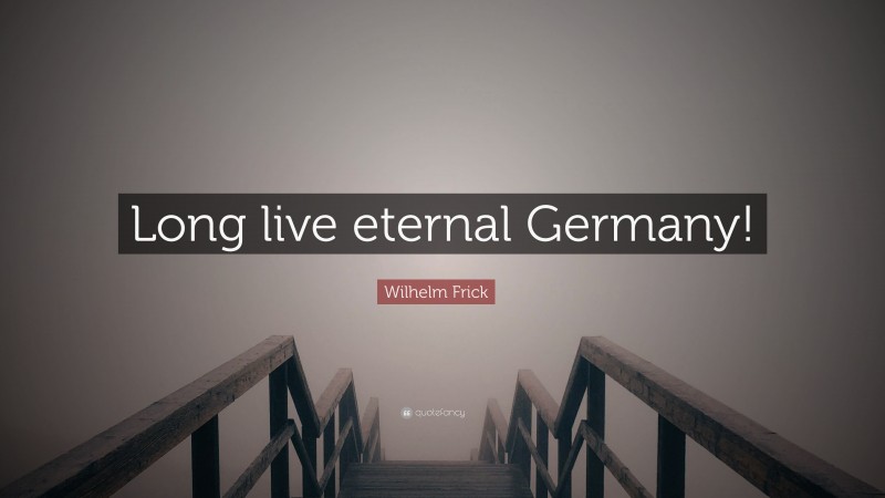 Wilhelm Frick Quote: “Long live eternal Germany!”