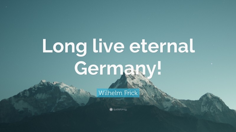 Wilhelm Frick Quote: “Long live eternal Germany!”