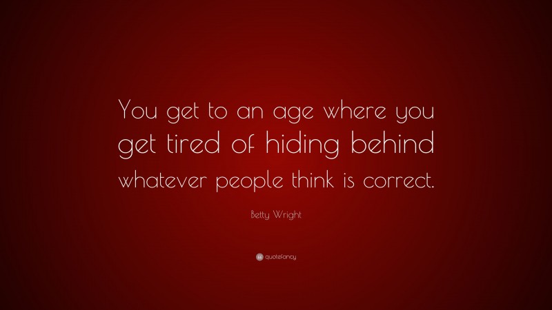 Betty Wright Quote: “You get to an age where you get tired of hiding behind whatever people think is correct.”