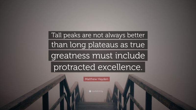 Matthew Hayden Quote: “Tall peaks are not always better than long plateaus as true greatness must include protracted excellence.”
