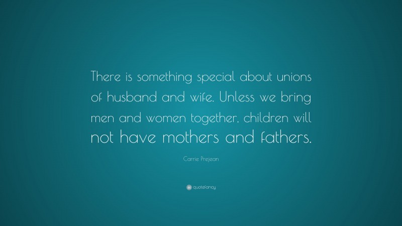 Carrie Prejean Quote: “There is something special about unions of husband and wife. Unless we bring men and women together, children will not have mothers and fathers.”