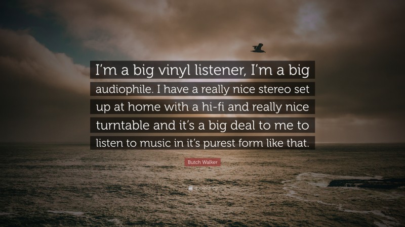 Butch Walker Quote: “I’m a big vinyl listener, I’m a big audiophile. I have a really nice stereo set up at home with a hi-fi and really nice turntable and it’s a big deal to me to listen to music in it’s purest form like that.”