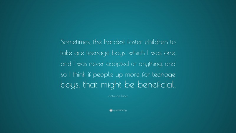 Antwone Fisher Quote: “Sometimes, the hardest foster children to take are teenage boys, which I was one, and I was never adopted or anything, and so I think if people up more for teenage boys, that might be beneficial.”