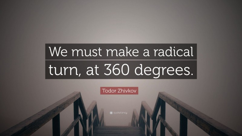 Todor Zhivkov Quote: “We must make a radical turn, at 360 degrees.”