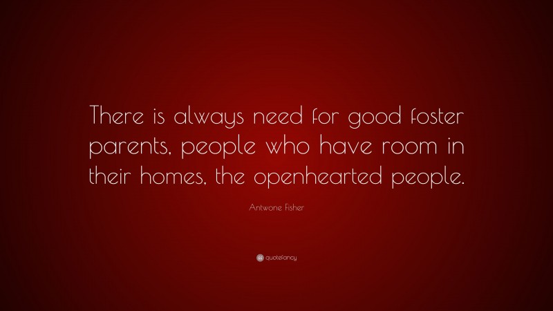 Antwone Fisher Quote: “There is always need for good foster parents, people who have room in their homes, the openhearted people.”