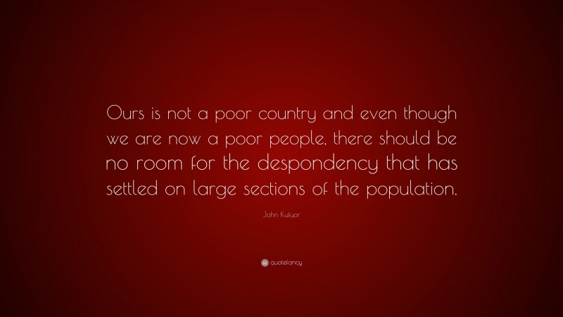John Kufuor Quote: “Ours is not a poor country and even though we are now a poor people, there should be no room for the despondency that has settled on large sections of the population.”
