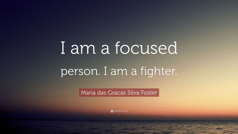 Maria das Gracas Silva Foster Quote: “I am a focused person. I am a fighter.”