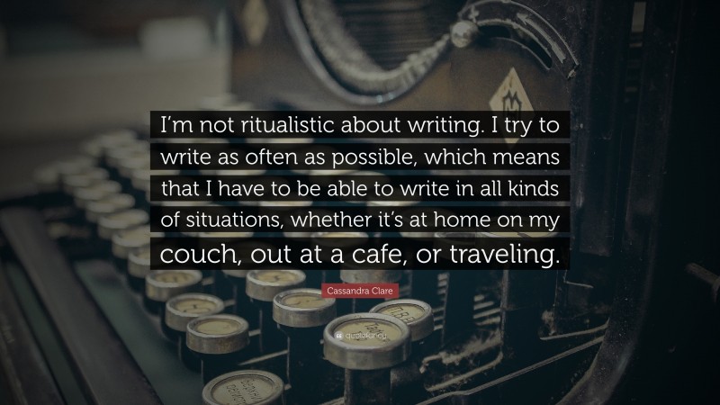 Cassandra Clare Quote: “I’m not ritualistic about writing. I try to write as often as possible, which means that I have to be able to write in all kinds of situations, whether it’s at home on my couch, out at a cafe, or traveling.”