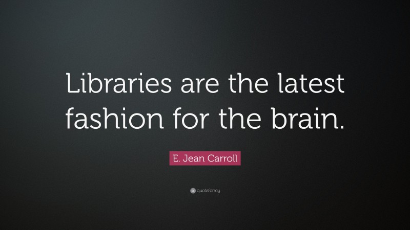 E. Jean Carroll Quote: “Libraries are the latest fashion for the brain.”