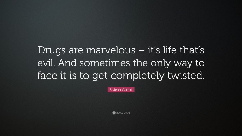 E. Jean Carroll Quote: “Drugs are marvelous – it’s life that’s evil. And sometimes the only way to face it is to get completely twisted.”