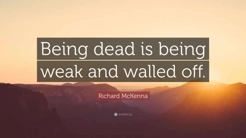 Richard McKenna Quote: “Being dead is being weak and walled off.”