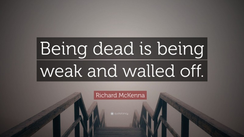 Richard McKenna Quote: “Being dead is being weak and walled off.”