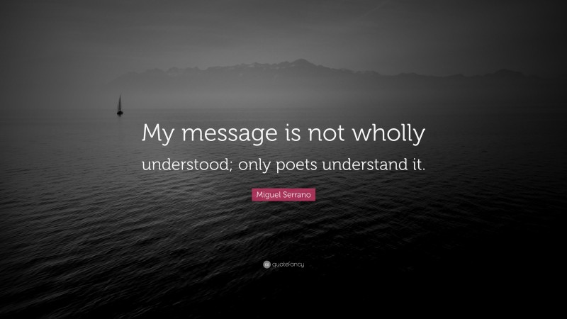 Miguel Serrano Quote: “My message is not wholly understood; only poets understand it.”