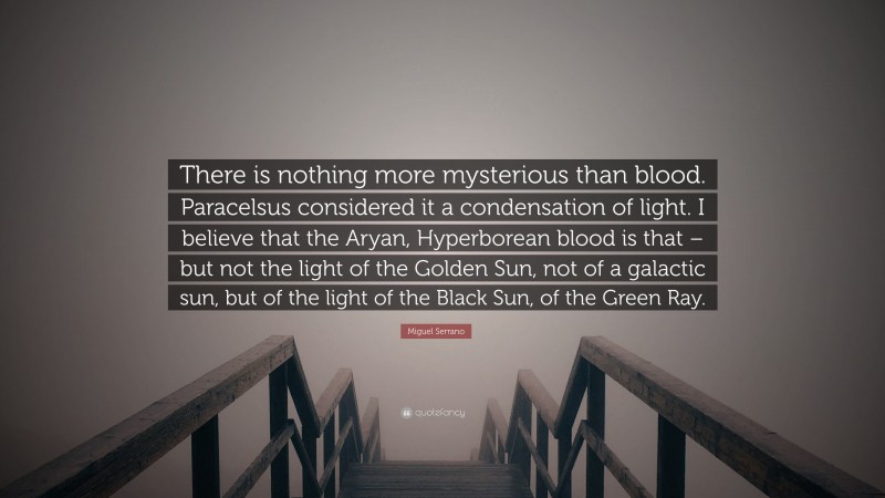 Miguel Serrano Quote: “There is nothing more mysterious than blood. Paracelsus considered it a condensation of light. I believe that the Aryan, Hyperborean blood is that – but not the light of the Golden Sun, not of a galactic sun, but of the light of the Black Sun, of the Green Ray.”